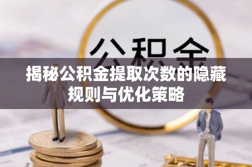 巴彦揭秘公积金提取次数的隐藏规则与优化策略