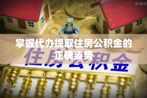 巴彦掌握代办提取住房公积金的正确姿势