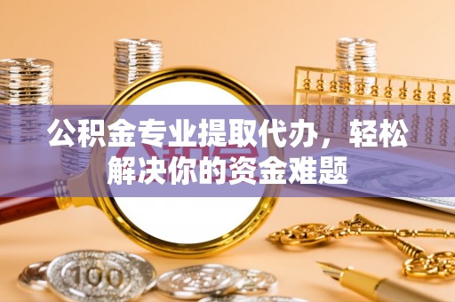 巴彦公积金专业提取代办，轻松解决你的资金难题