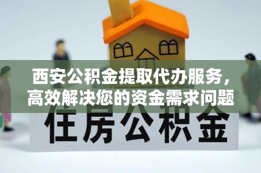 巴彦西安公积金提取代办服务，高效解决您的资金需求问题