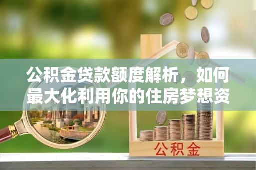 巴彦公积金贷款额度解析，如何最大化利用你的住房梦想资金