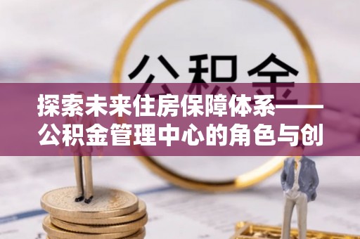 巴彦探索未来住房保障体系——公积金管理中心的角色与创新