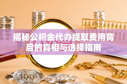 巴彦揭秘公积金代办提取费用背后的真相与选择指南