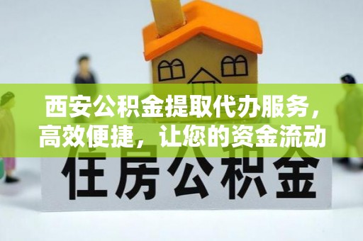 巴彦西安公积金提取代办服务，高效便捷，让您的资金流动更灵活