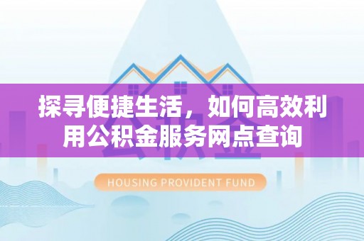 巴彦探寻便捷生活，如何高效利用公积金服务网点查询