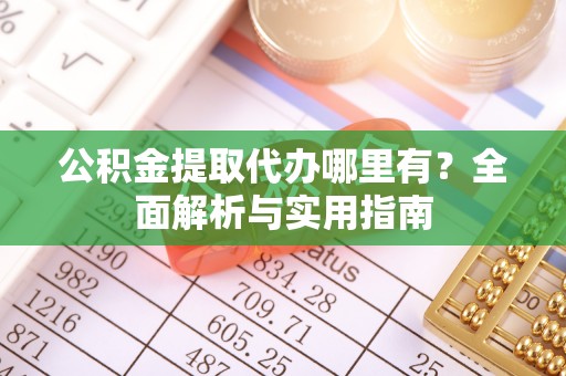 巴彦公积金提取代办哪里有？全面解析与实用指南