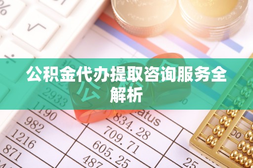 巴彦公积金代办提取咨询服务全解析