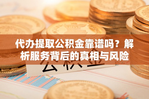 巴彦代办提取公积金靠谱吗？解析服务背后的真相与风险