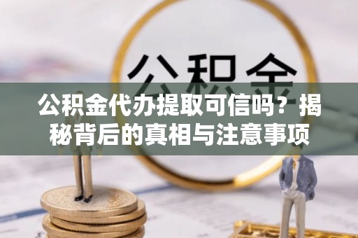 巴彦公积金代办提取可信吗？揭秘背后的真相与注意事项