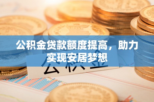 巴彦公积金贷款额度提高，助力实现安居梦想