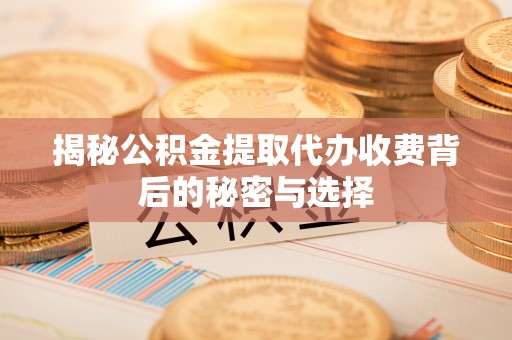 巴彦揭秘公积金提取代办收费背后的秘密与选择