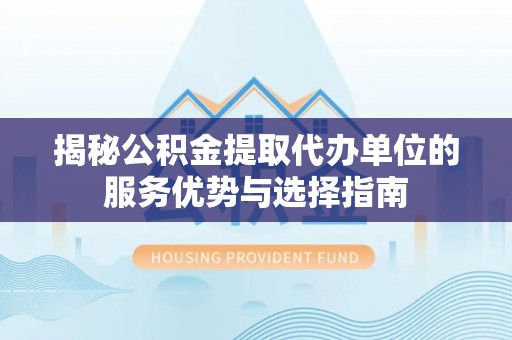 巴彦揭秘公积金提取代办单位的服务优势与选择指南