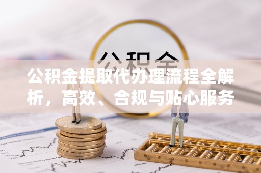 巴彦公积金提取代办理流程全解析，高效、合规与贴心服务