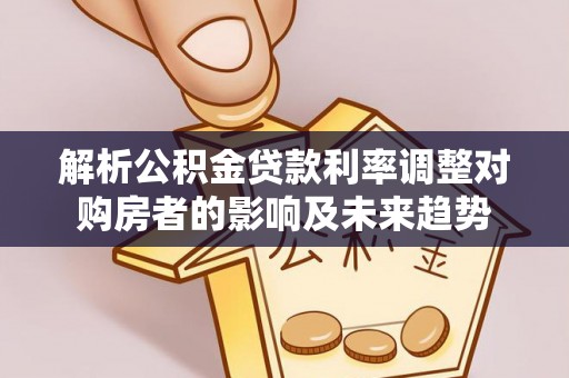 巴彦解析公积金贷款利率调整对购房者的影响及未来趋势