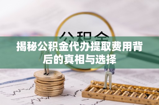 巴彦揭秘公积金代办提取费用背后的真相与选择