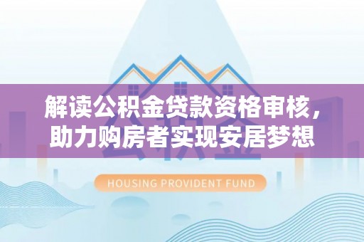 巴彦解读公积金贷款资格审核，助力购房者实现安居梦想