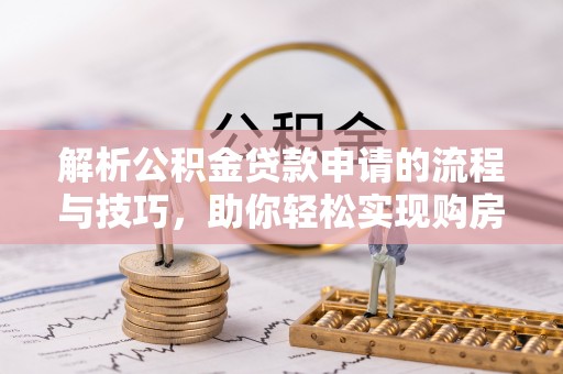 巴彦解析公积金贷款申请的流程与技巧，助你轻松实现购房梦想
