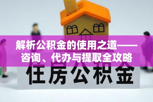 巴彦解析公积金的使用之道——咨询、代办与提取全攻略