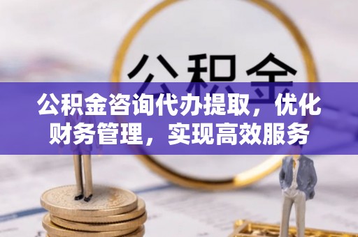 巴彦公积金咨询代办提取，优化财务管理，实现高效服务
