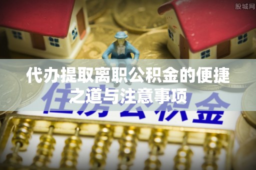 巴彦代办提取离职公积金的便捷之道与注意事项