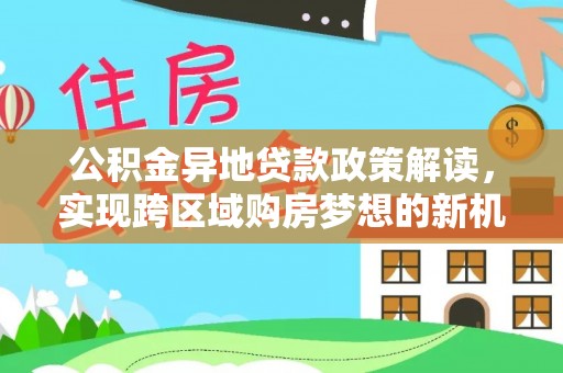 巴彦公积金异地贷款政策解读，实现跨区域购房梦想的新机遇