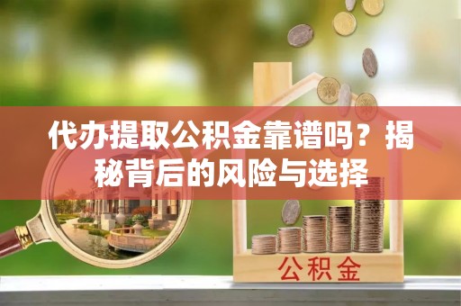 巴彦代办提取公积金靠谱吗？揭秘背后的风险与选择