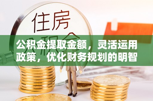 巴彦公积金提取金额，灵活运用政策，优化财务规划的明智选择