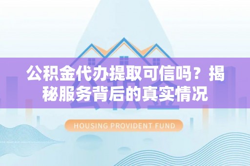 巴彦公积金代办提取可信吗？揭秘服务背后的真实情况