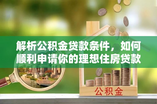 巴彦解析公积金贷款条件，如何顺利申请你的理想住房贷款