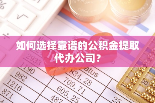 巴彦如何选择靠谱的公积金提取代办公司？