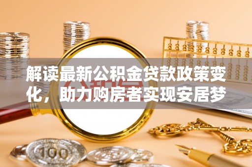 巴彦解读最新公积金贷款政策变化，助力购房者实现安居梦想