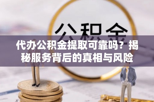 巴彦代办公积金提取可靠吗？揭秘服务背后的真相与风险