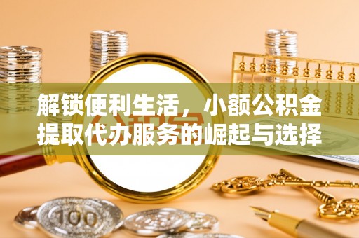 巴彦解锁便利生活，小额公积金提取代办服务的崛起与选择