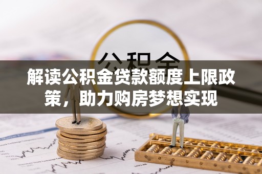 巴彦解读公积金贷款额度上限政策，助力购房梦想实现