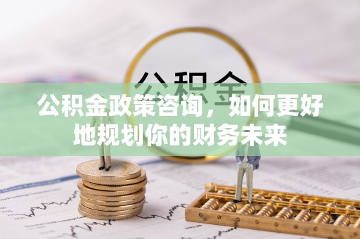 巴彦公积金政策咨询，如何更好地规划你的财务未来