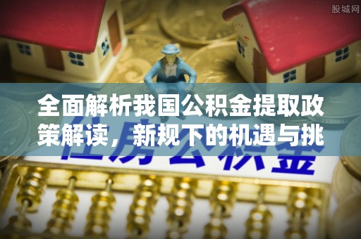 巴彦全面解析我国公积金提取政策解读，新规下的机遇与挑战