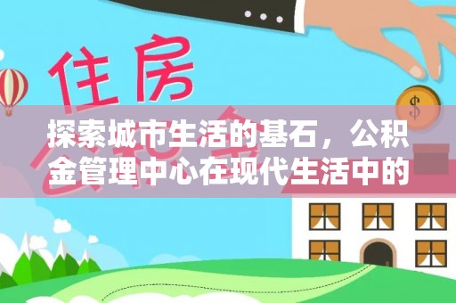巴彦探索城市生活的基石，公积金管理中心在现代生活中的重要角色