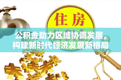 巴彦公积金助力区域协调发展，构建新时代经济发展新格局