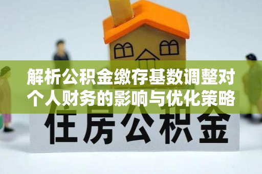 巴彦解析公积金缴存基数调整对个人财务的影响与优化策略
