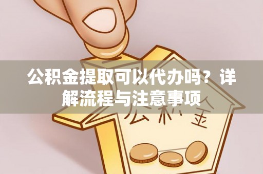 巴彦公积金提取可以代办吗？详解流程与注意事项