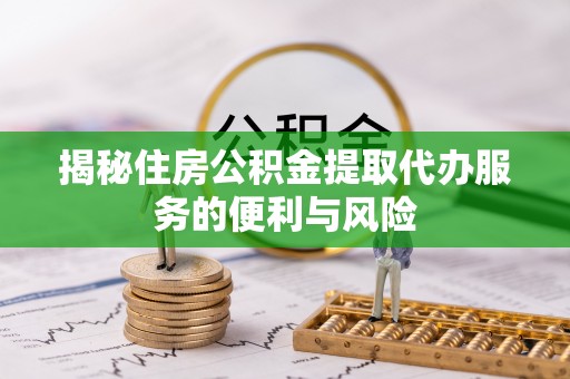 巴彦揭秘住房公积金提取代办服务的便利与风险