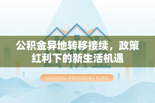 巴彦公积金异地转移接续，政策红利下的新生活机遇