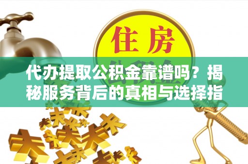 巴彦代办提取公积金靠谱吗？揭秘服务背后的真相与选择指南