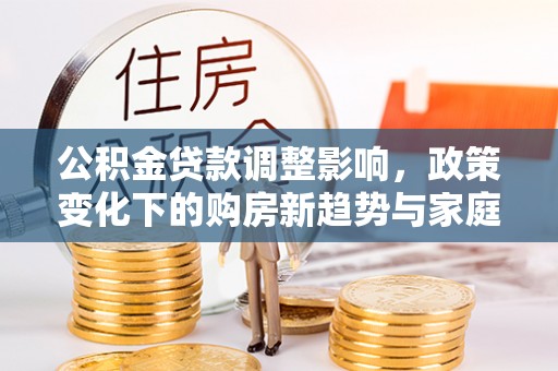 巴彦公积金贷款调整影响，政策变化下的购房新趋势与家庭财务规划