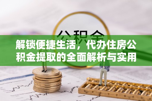 巴彦解锁便捷生活，代办住房公积金提取的全面解析与实用指南