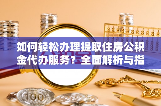 巴彦如何轻松办理提取住房公积金代办服务？全面解析与指南