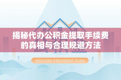 巴彦揭秘代办公积金提取手续费的真相与合理规避方法