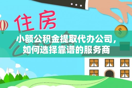 巴彦小额公积金提取代办公司，如何选择靠谱的服务商