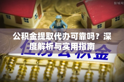 巴彦公积金提取代办可靠吗？深度解析与实用指南