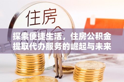 巴彦探索便捷生活，住房公积金提取代办服务的崛起与未来趋势